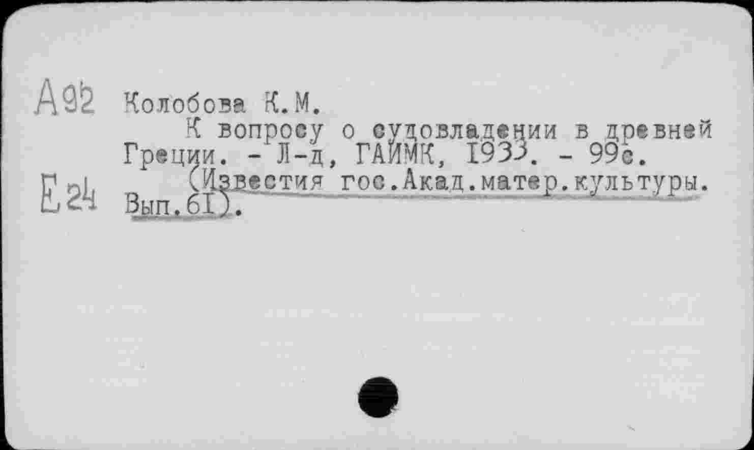 ﻿Ай
Егк
Колобова К.М.
К вопросу о судовладении в древней Греции. - Л-д, ГАИМК, 1933. _ 990.
(Известия гос.Акад.матер.культуры.